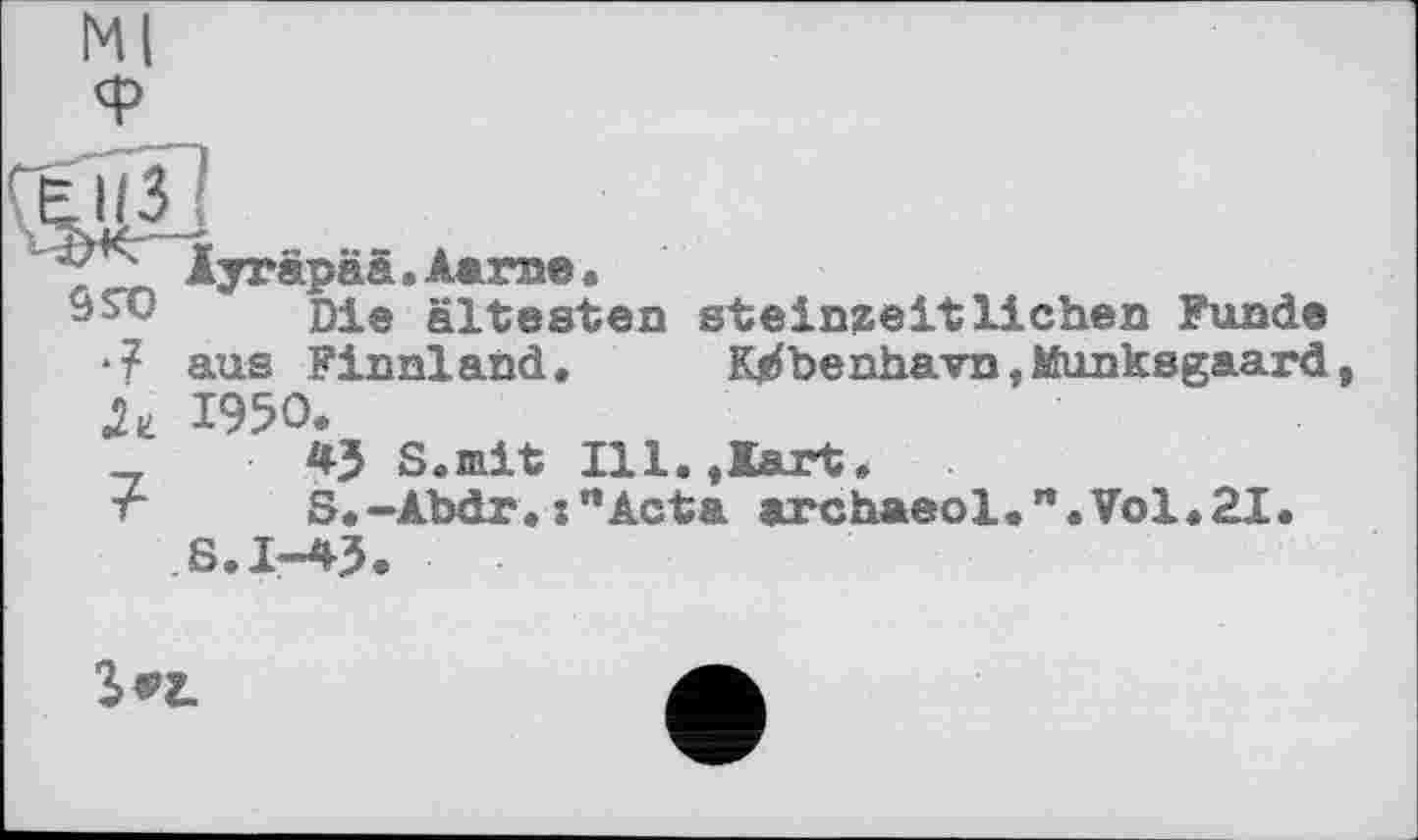 ﻿ÔW Die ältesten steinzeitlichen Funde
•7 aus Finnland.	K^benhavn,Munksgaard,
Л 1950.
43 S.mit Ill.,lart.
•r S.-Äbdr. :"Acta archaeol. ". Vol.21. S.1-43.
3«г.